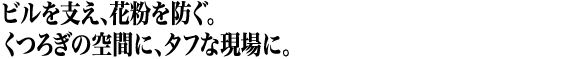ビルを支え、花粉を防ぐ。くつろぎの空間に、タフな現場に。 ビルを支え、花粉を防ぐ。くつろぎの空間に、タフな現場に。
